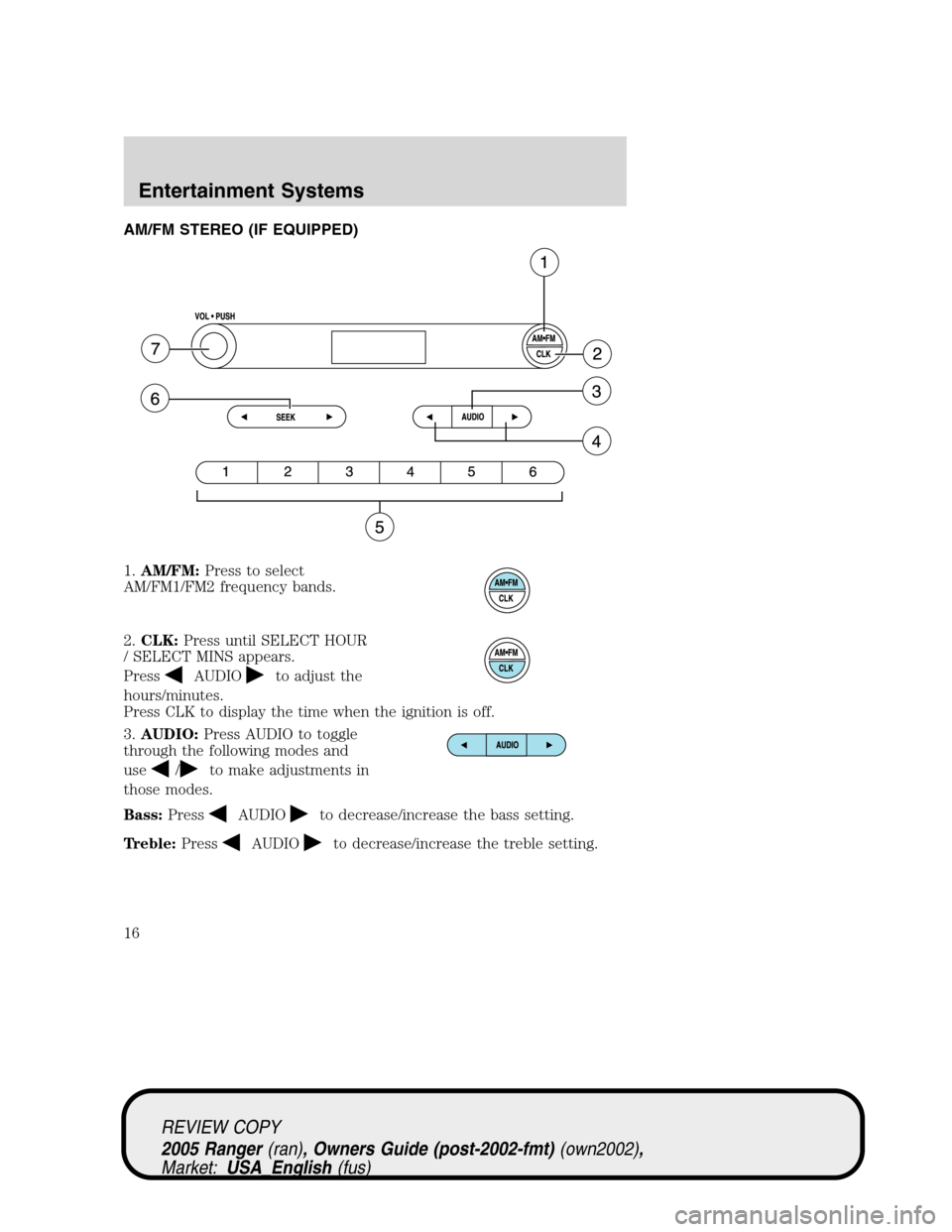 FORD RANGER 2005 2.G Owners Manual AM/FM STEREO (IF EQUIPPED)
1.AM/FM:Press to select
AM/FM1/FM2 frequency bands.
2.CLK:Press until SELECT HOUR
/ SELECT MINS appears.
Press
AUDIOto adjust the
hours/minutes.
Press CLK to display the tim