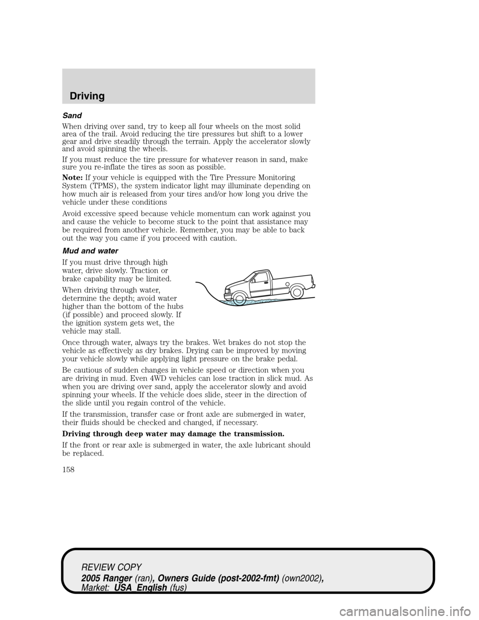 FORD RANGER 2005 2.G User Guide Sand
When driving over sand, try to keep all four wheels on the most solid
area of the trail. Avoid reducing the tire pressures but shift to a lower
gear and drive steadily through the terrain. Apply 