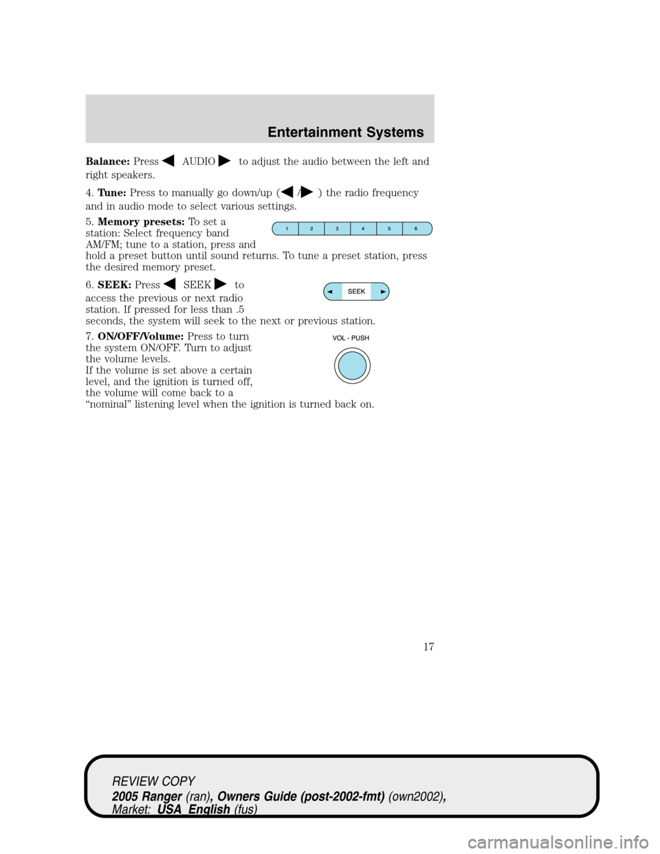 FORD RANGER 2005 2.G User Guide Balance:PressAUDIOto adjust the audio between the left and
right speakers.
4.Tune:Press to manually go down/up (
/) the radio frequency
and in audio mode to select various settings.
5.Memory presets:T FORD RANGER 2005 2.G User Guide Balance:PressAUDIOto adjust the audio between the left and
right speakers.
4.Tune:Press to manually go down/up (
/) the radio frequency
and in audio mode to select various settings.
5.Memory presets:T