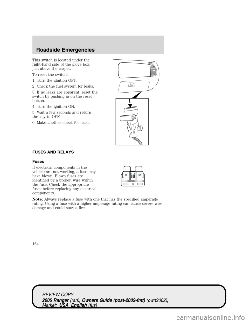 FORD RANGER 2005 2.G Owners Manual This switch is located under the
right-hand side of the glove box,
just above the carpet.
To reset the switch:
1. Turn the ignition OFF.
2. Check the fuel system for leaks.
3. If no leaks are apparent FORD RANGER 2005 2.G Owners Manual This switch is located under the
right-hand side of the glove box,
just above the carpet.
To reset the switch:
1. Turn the ignition OFF.
2. Check the fuel system for leaks.
3. If no leaks are apparent