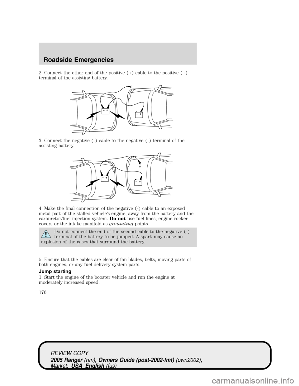 FORD RANGER 2005 2.G Owners Manual 2. Connect the other end of the positive (+) cable to the positive (+)
terminal of the assisting battery.
3. Connect the negative (-) cable to the negative (-) terminal of the
assisting battery.
4. Ma