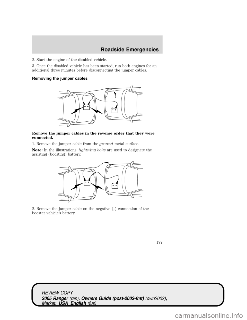 FORD RANGER 2005 2.G Owners Manual 2. Start the engine of the disabled vehicle.
3. Once the disabled vehicle has been started, run both engines for an
additional three minutes before disconnecting the jumper cables.
Removing the jumper FORD RANGER 2005 2.G Owners Manual 2. Start the engine of the disabled vehicle.
3. Once the disabled vehicle has been started, run both engines for an
additional three minutes before disconnecting the jumper cables.
Removing the jumper