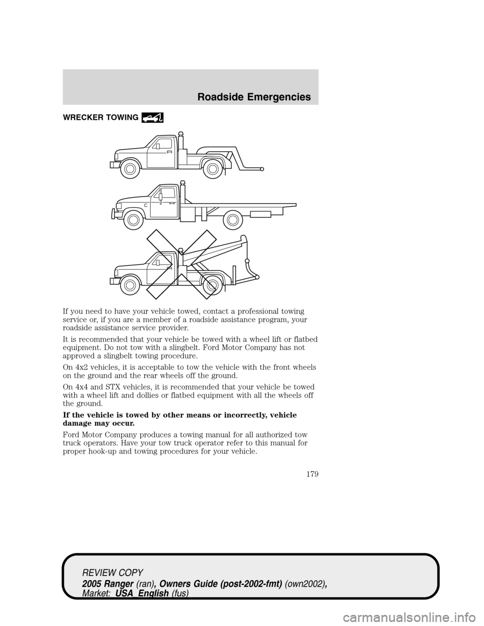 FORD RANGER 2005 2.G Owners Manual WRECKER TOWING
If you need to have your vehicle towed, contact a professional towing
service or, if you are a member of a roadside assistance program, your
roadside assistance service provider.
It is FORD RANGER 2005 2.G Owners Manual WRECKER TOWING
If you need to have your vehicle towed, contact a professional towing
service or, if you are a member of a roadside assistance program, your
roadside assistance service provider.
It is