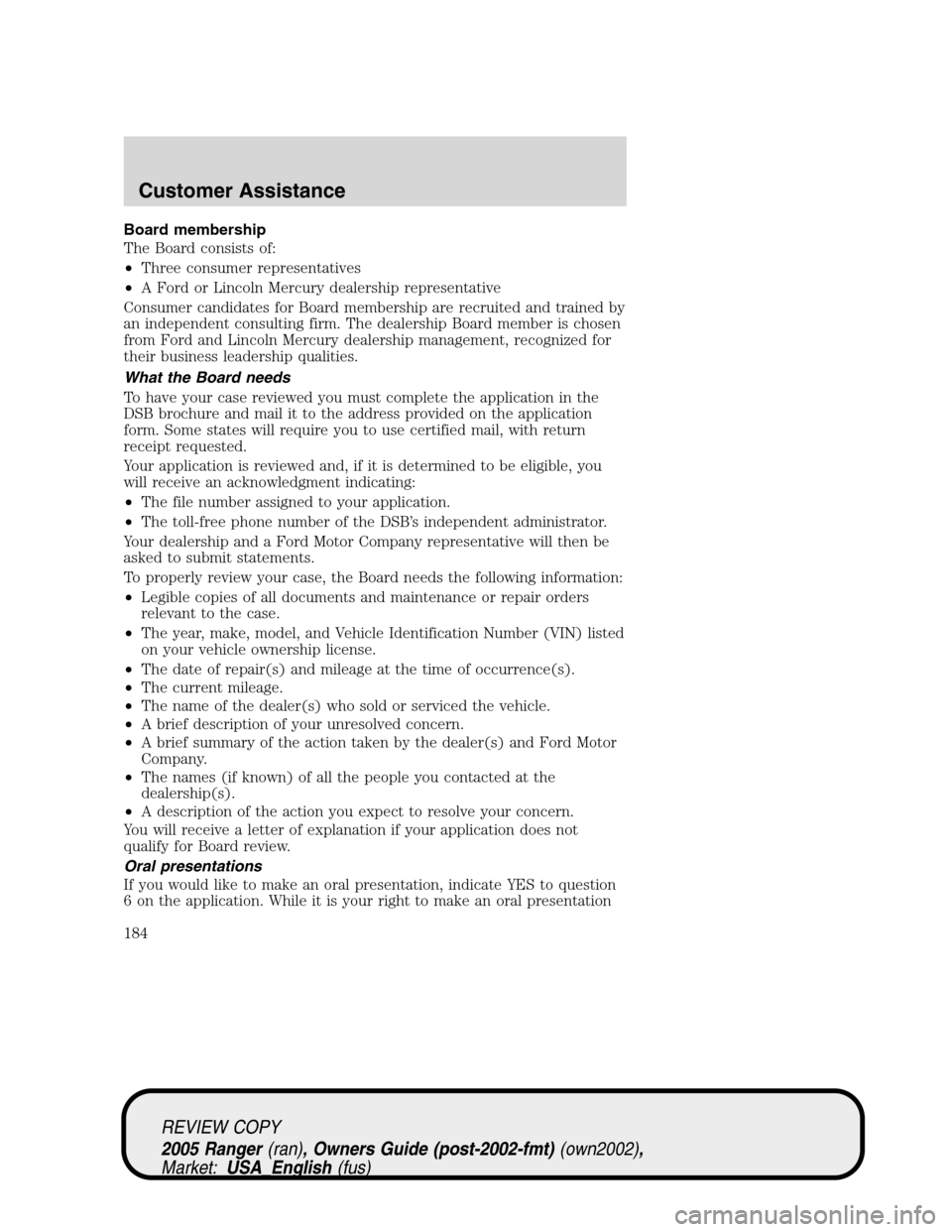 FORD RANGER 2005 2.G Owners Manual Board membership
The Board consists of:
•Three consumer representatives
•A Ford or Lincoln Mercury dealership representative
Consumer candidates for Board membership are recruited and trained by
a FORD RANGER 2005 2.G Owners Manual Board membership
The Board consists of:
•Three consumer representatives
•A Ford or Lincoln Mercury dealership representative
Consumer candidates for Board membership are recruited and trained by
a
