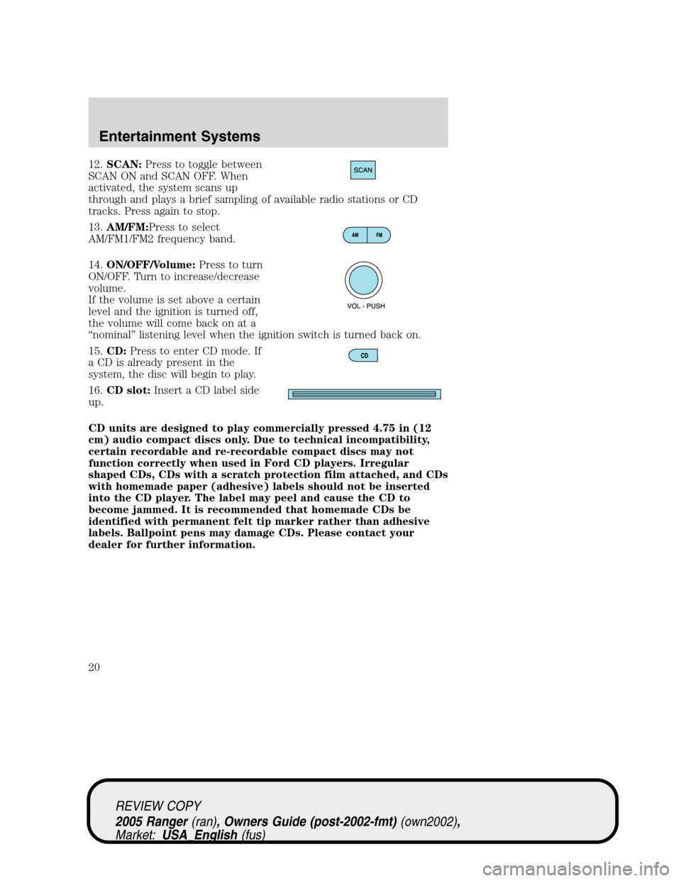 FORD RANGER 2005 2.G User Guide 12.SCAN:Press to toggle between
SCAN ON and SCAN OFF. When
activated, the system scans up
through and plays a brief sampling of available radio stations or CD
tracks. Press again to stop.
13.AM/FM:Pre