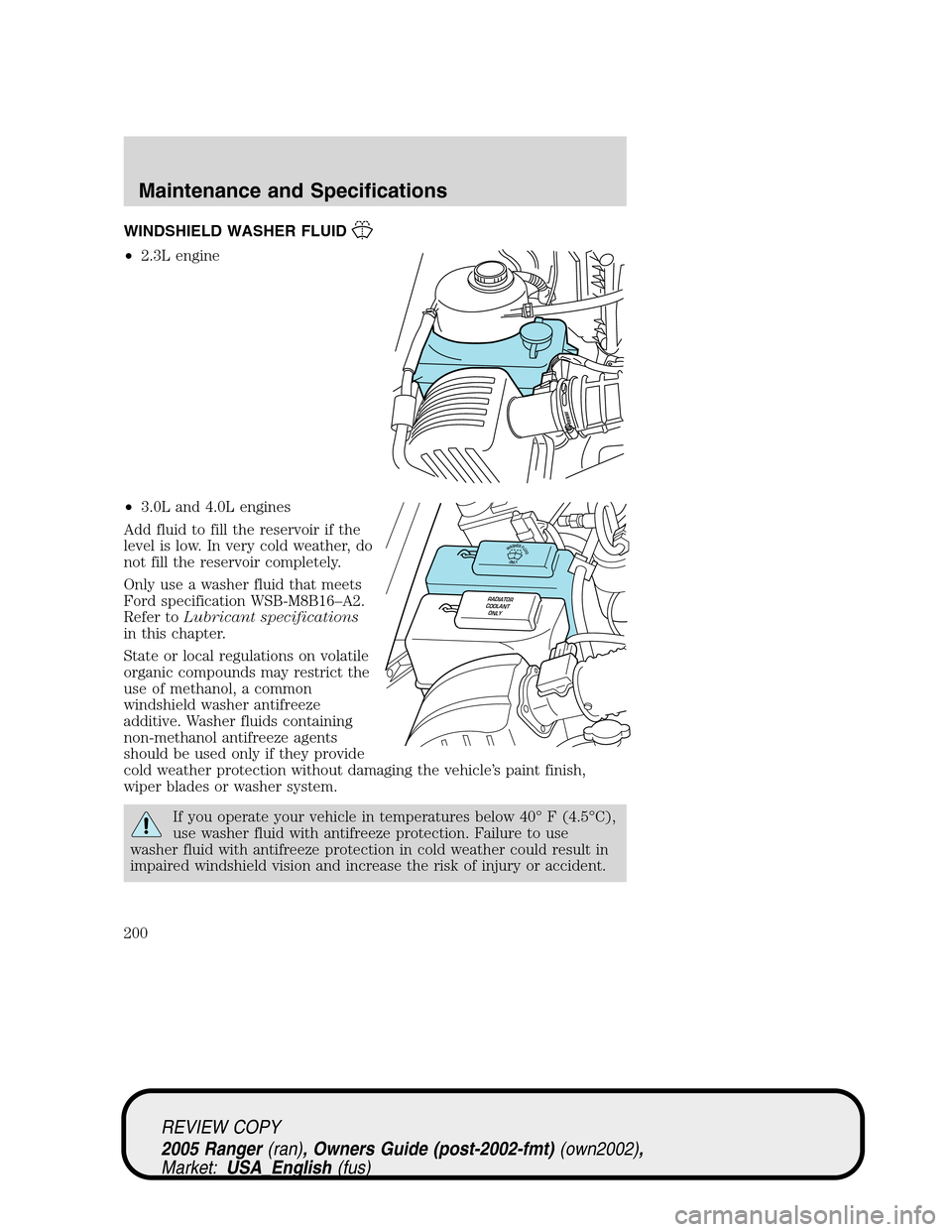 FORD RANGER 2005 2.G Owners Manual WINDSHIELD WASHER FLUID
•2.3L engine
•3.0L and 4.0L engines
Add fluid to fill the reservoir if the
level is low. In very cold weather, do
not fill the reservoir completely.
Only use a washer fluid