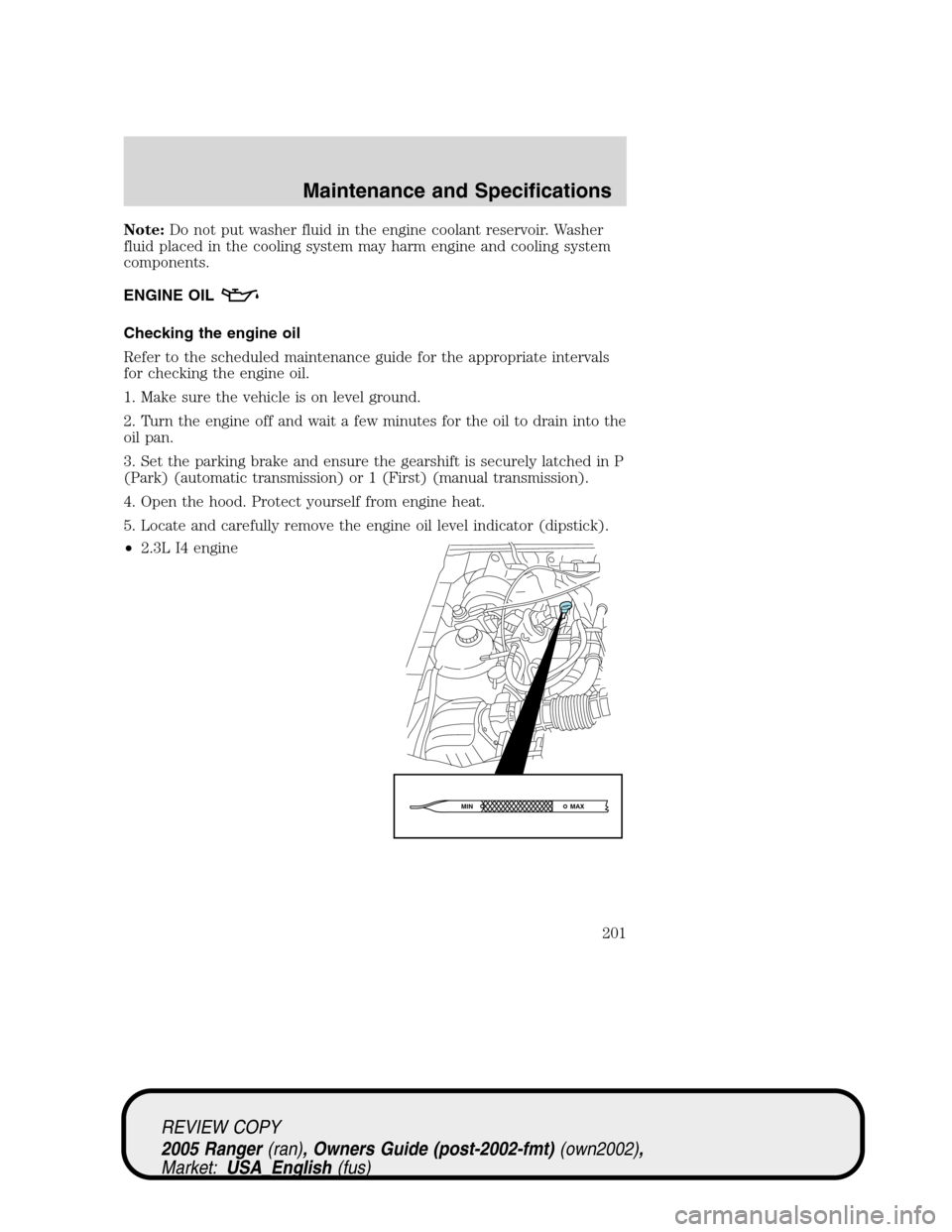 FORD RANGER 2005 2.G User Guide Note:Do not put washer fluid in the engine coolant reservoir. Washer
fluid placed in the cooling system may harm engine and cooling system
components.
ENGINE OIL
Checking the engine oil
Refer to the s