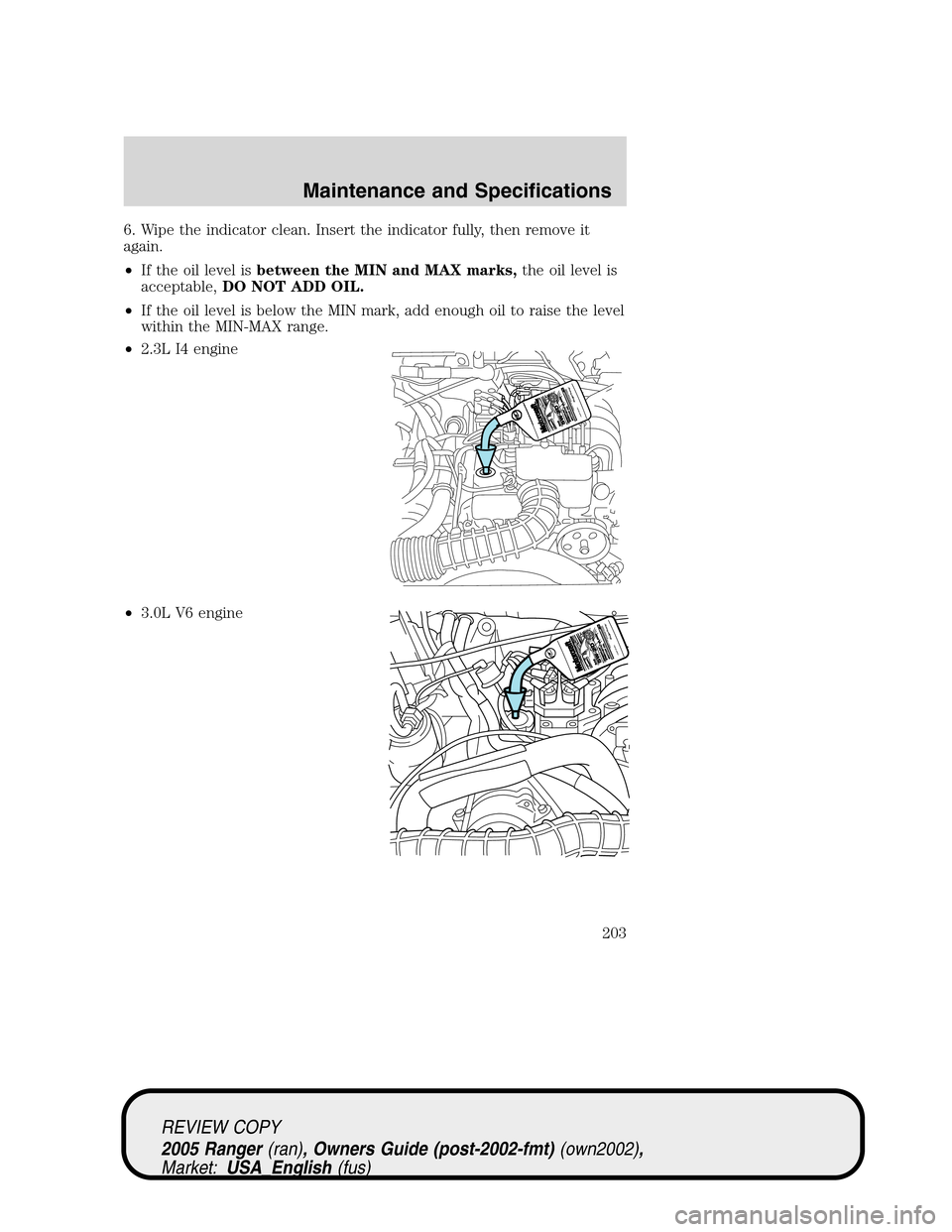 FORD RANGER 2005 2.G Owners Manual 6. Wipe the indicator clean. Insert the indicator fully, then remove it
again.
•If the oil level isbetween the MIN and MAX marks,the oil level is
acceptable,DO NOT ADD OIL.
•If the oil level is be FORD RANGER 2005 2.G Owners Manual 6. Wipe the indicator clean. Insert the indicator fully, then remove it
again.
•If the oil level isbetween the MIN and MAX marks,the oil level is
acceptable,DO NOT ADD OIL.
•If the oil level is be