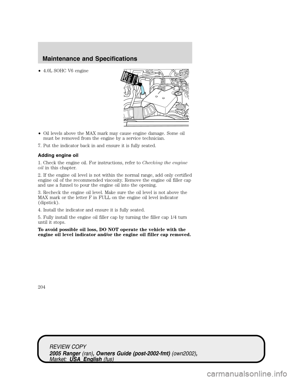 FORD RANGER 2005 2.G User Guide •4.0L SOHC V6 engine
•Oil levels above the MAX mark may cause engine damage. Some oil
must be removed from the engine by a service technician.
7. Put the indicator back in and ensure it is fully s