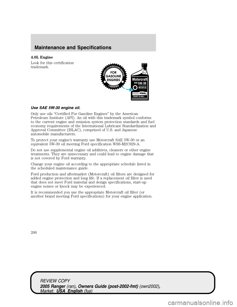 FORD RANGER 2005 2.G Owners Manual 4.0L Engine
Look for this certification
trademark.
Use SAE 5W-30 engine oil.
Only use oils“Certified For Gasoline Engines”by the American
Petroleum Institute (API). An oil with this trademark symb FORD RANGER 2005 2.G Owners Manual 4.0L Engine
Look for this certification
trademark.
Use SAE 5W-30 engine oil.
Only use oils“Certified For Gasoline Engines”by the American
Petroleum Institute (API). An oil with this trademark symb