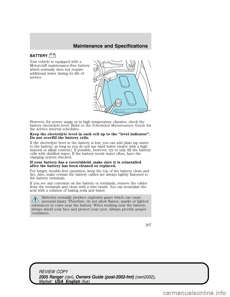 FORD RANGER 2005 2.G Repair Manual BATTERY
Your vehicle is equipped with a
Motorcraft maintenance-free battery
which normally does not require
additional water during its life of
service.
However, for severe usage or in high temperatur