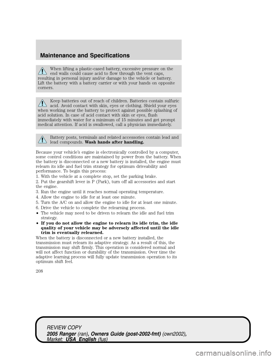 FORD RANGER 2005 2.G Owners Manual When lifting a plastic-cased battery, excessive pressure on the
end walls could cause acid to flow through the vent caps,
resulting in personal injury and/or damage to the vehicle or battery.
Lift the FORD RANGER 2005 2.G Owners Manual When lifting a plastic-cased battery, excessive pressure on the
end walls could cause acid to flow through the vent caps,
resulting in personal injury and/or damage to the vehicle or battery.
Lift the