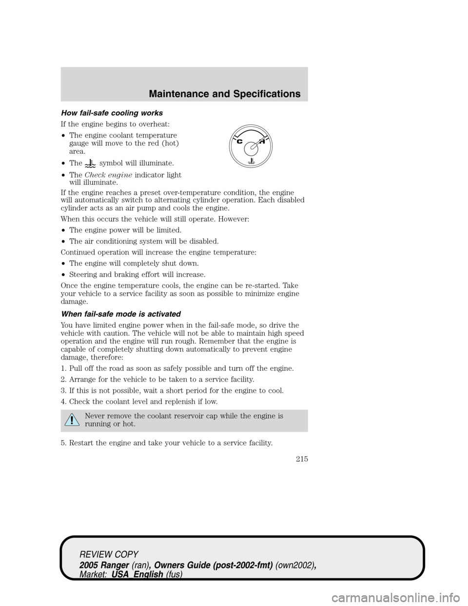 FORD RANGER 2005 2.G Owners Manual How fail-safe cooling works
If the engine begins to overheat:
•The engine coolant temperature
gauge will move to the red (hot)
area.
•The
symbol will illuminate.
•TheCheck engineindicator light
FORD RANGER 2005 2.G Owners Manual How fail-safe cooling works
If the engine begins to overheat:
•The engine coolant temperature
gauge will move to the red (hot)
area.
•The
symbol will illuminate.
•TheCheck engineindicator light