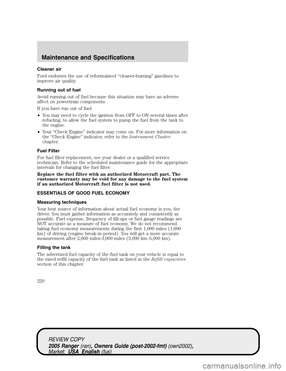 FORD RANGER 2005 2.G Owners Manual Cleaner air
Ford endorses the use of reformulated“cleaner-burning”gasolines to
improve air quality.
Running out of fuel
Avoid running out of fuel because this situation may have an adverse
affect 