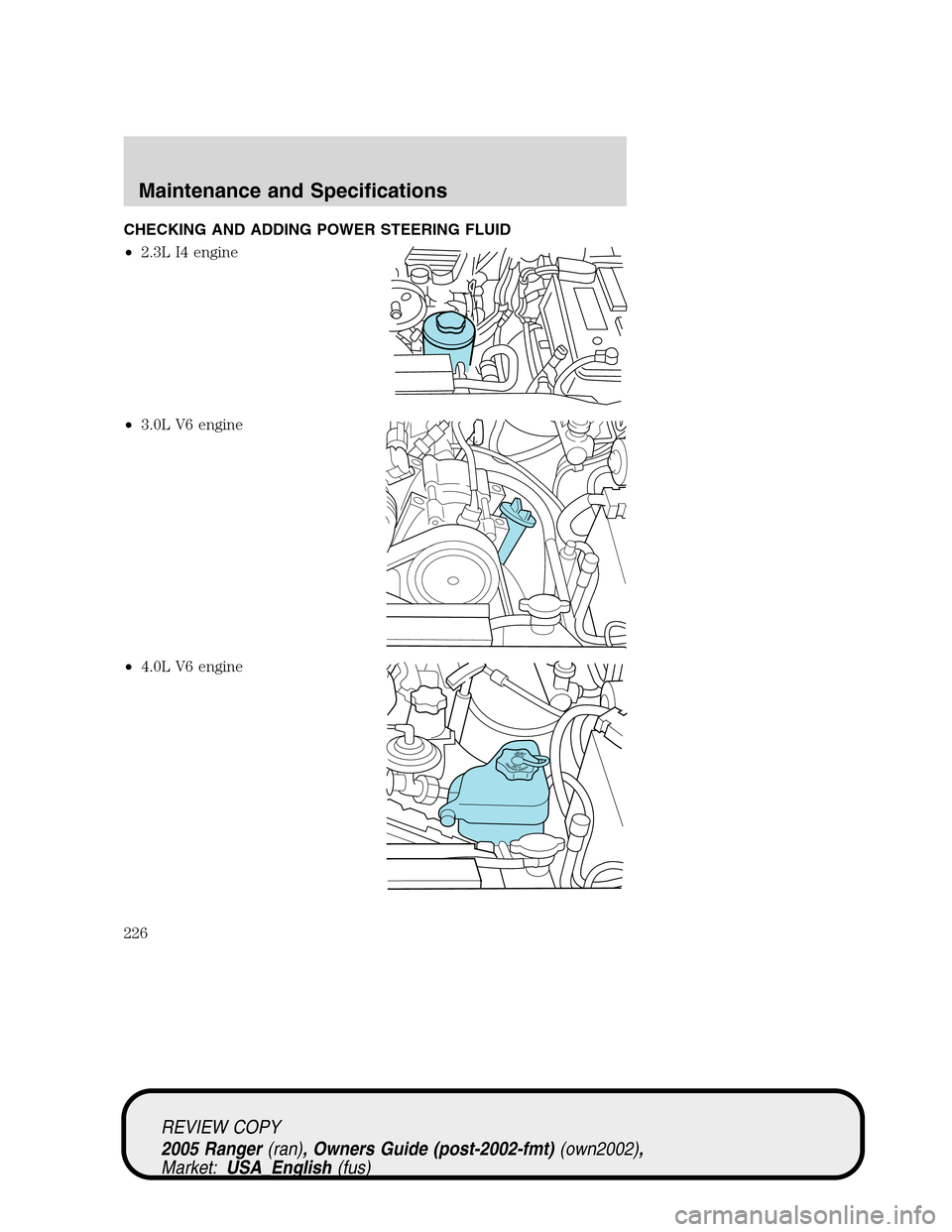 FORD RANGER 2005 2.G Owners Manual CHECKING AND ADDING POWER STEERING FLUID
•2.3L I4 engine
•3.0L V6 engine
•4.0L V6 engine
DONOTOVERFILLPOWERSTEERINGFLUID
REVIEW COPY
2005 Ranger(ran), Owners Guide (post-2002-fmt)(own2002),
Mark