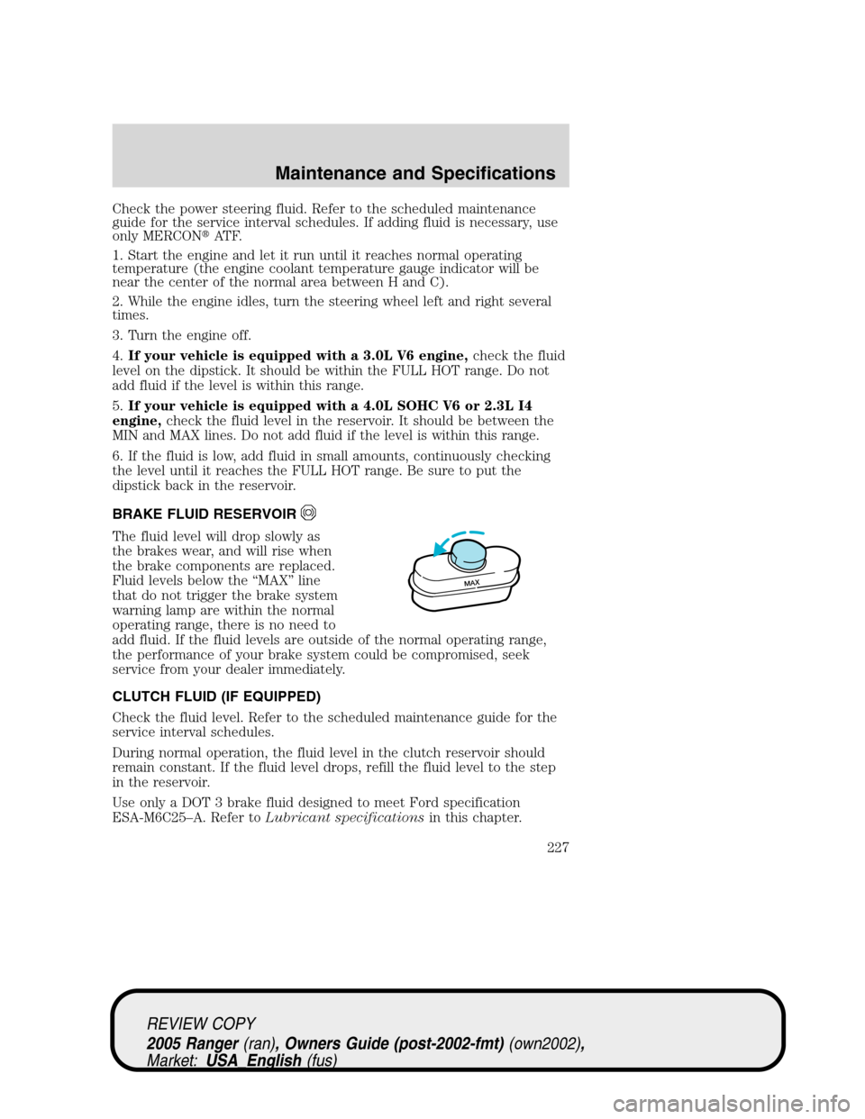 FORD RANGER 2005 2.G User Guide Check the power steering fluid. Refer to the scheduled maintenance
guide for the service interval schedules. If adding fluid is necessary, use
only MERCONAT F.
1. Start the engine and let it run unti