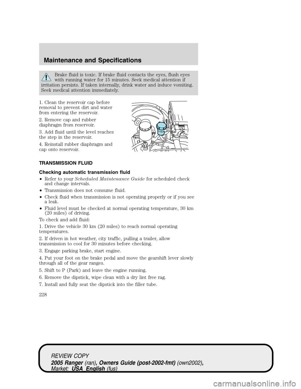 FORD RANGER 2005 2.G User Guide Brake fluid is toxic. If brake fluid contacts the eyes, flush eyes
with running water for 15 minutes. Seek medical attention if
irritation persists. If taken internally, drink water and induce vomitin