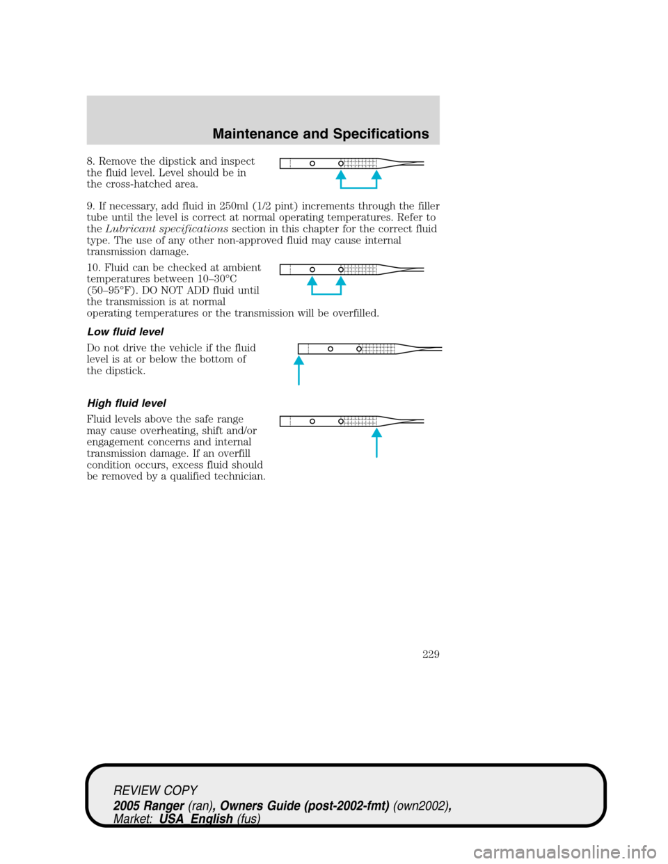 FORD RANGER 2005 2.G Owners Manual 8. Remove the dipstick and inspect
the fluid level. Level should be in
the cross-hatched area.
9. If necessary, add fluid in 250ml (1/2 pint) increments through the filler
tube until the level is corr