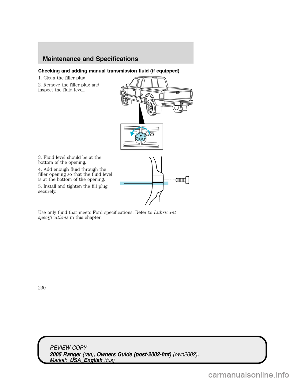 FORD RANGER 2005 2.G Owners Manual Checking and adding manual transmission fluid (if equipped)
1. Clean the filler plug.
2. Remove the filler plug and
inspect the fluid level.
3. Fluid level should be at the
bottom of the opening.
4. A