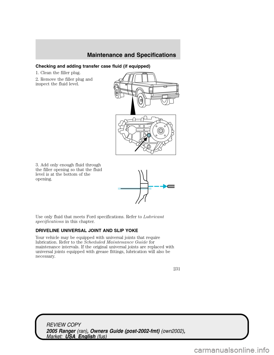 FORD RANGER 2005 2.G Owners Manual Checking and adding transfer case fluid (if equipped)
1. Clean the filler plug.
2. Remove the filler plug and
inspect the fluid level.
3. Add only enough fluid through
the filler opening so that the f