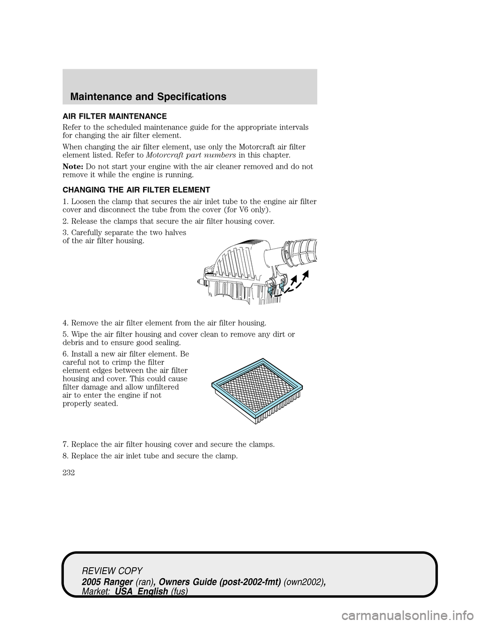 FORD RANGER 2005 2.G Manual Online AIR FILTER MAINTENANCE
Refer to the scheduled maintenance guide for the appropriate intervals
for changing the air filter element.
When changing the air filter element, use only the Motorcraft air fil