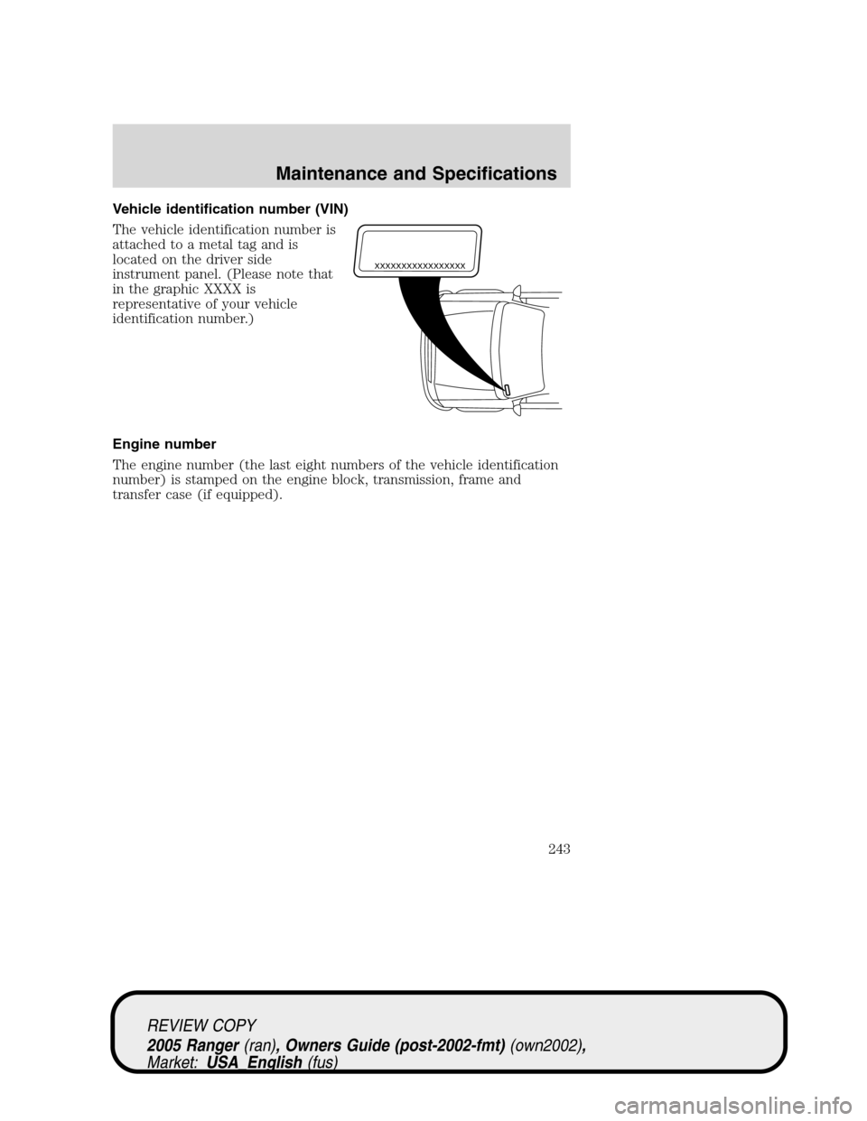 FORD RANGER 2005 2.G Owners Manual Vehicle identification number (VIN)
The vehicle identification number is
attached to a metal tag and is
located on the driver side
instrument panel. (Please note that
in the graphic XXXX is
representa FORD RANGER 2005 2.G Owners Manual Vehicle identification number (VIN)
The vehicle identification number is
attached to a metal tag and is
located on the driver side
instrument panel. (Please note that
in the graphic XXXX is
representa