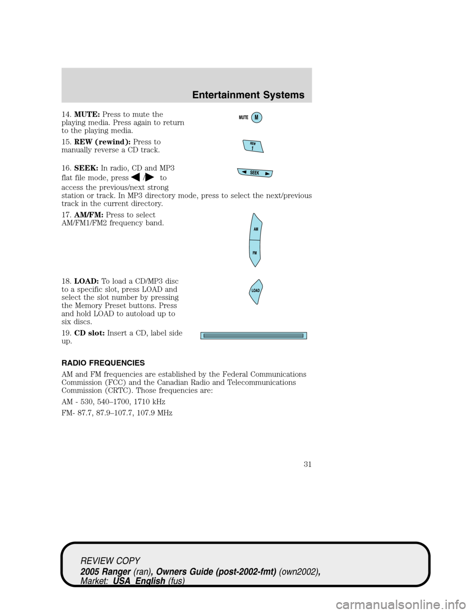 FORD RANGER 2005 2.G Owners Manual 14.MUTE:Press to mute the
playing media. Press again to return
to the playing media.
15.REW (rewind):Press to
manually reverse a CD track.
16.SEEK:In radio, CD and MP3
flat file mode, press
/to
access FORD RANGER 2005 2.G Owners Manual 14.MUTE:Press to mute the
playing media. Press again to return
to the playing media.
15.REW (rewind):Press to
manually reverse a CD track.
16.SEEK:In radio, CD and MP3
flat file mode, press
/to
access