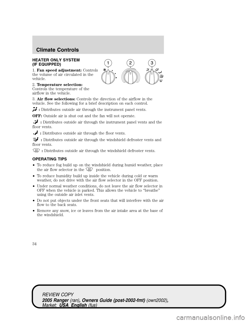 FORD RANGER 2005 2.G Owners Guide HEATER ONLY SYSTEM
(IF EQUIPPED)
1.Fan speed adjustment:Controls
the volume of air circulated in the
vehicle.
2.Temperature selection:
Controls the temperature of the
airflow in the vehicle.
3.Air flo FORD RANGER 2005 2.G Owners Guide HEATER ONLY SYSTEM
(IF EQUIPPED)
1.Fan speed adjustment:Controls
the volume of air circulated in the
vehicle.
2.Temperature selection:
Controls the temperature of the
airflow in the vehicle.
3.Air flo