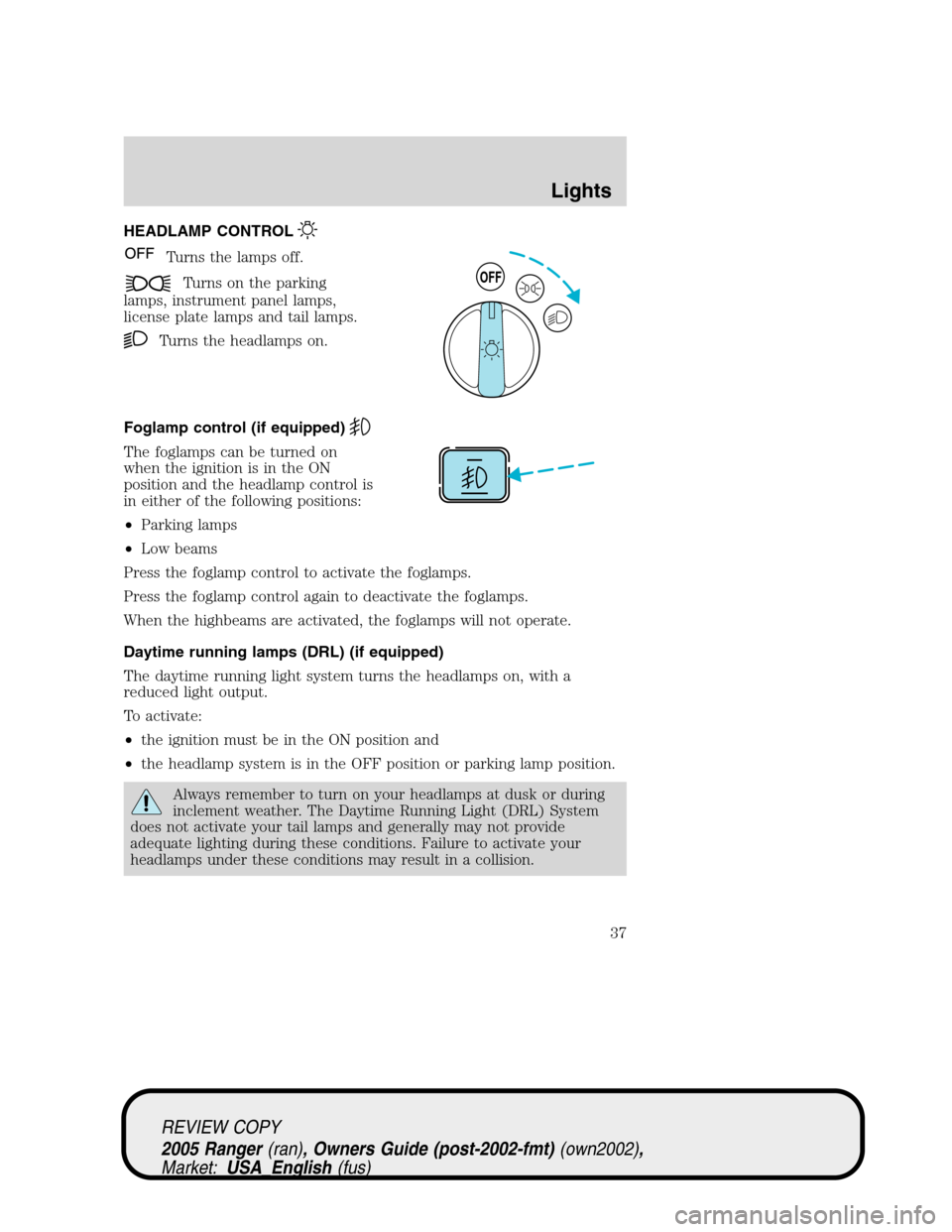 FORD RANGER 2005 2.G Owners Manual HEADLAMP CONTROL
Turns the lamps off.
Turns on the parking
lamps, instrument panel lamps,
license plate lamps and tail lamps.
Turns the headlamps on.
Foglamp control (if equipped)
The foglamps can be FORD RANGER 2005 2.G Owners Manual HEADLAMP CONTROL
Turns the lamps off.
Turns on the parking
lamps, instrument panel lamps,
license plate lamps and tail lamps.
Turns the headlamps on.
Foglamp control (if equipped)
The foglamps can be