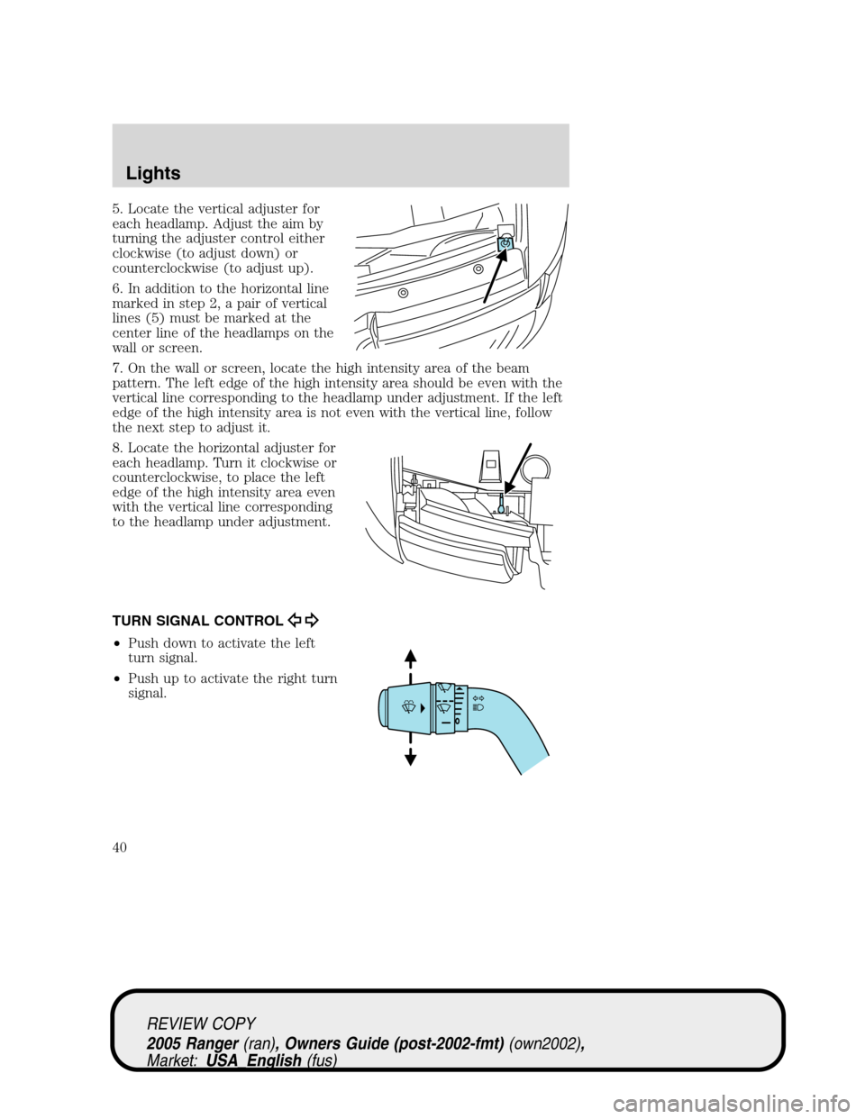FORD RANGER 2005 2.G Owners Manual 5. Locate the vertical adjuster for
each headlamp. Adjust the aim by
turning the adjuster control either
clockwise (to adjust down) or
counterclockwise (to adjust up).
6. In addition to the horizontal FORD RANGER 2005 2.G Owners Manual 5. Locate the vertical adjuster for
each headlamp. Adjust the aim by
turning the adjuster control either
clockwise (to adjust down) or
counterclockwise (to adjust up).
6. In addition to the horizontal