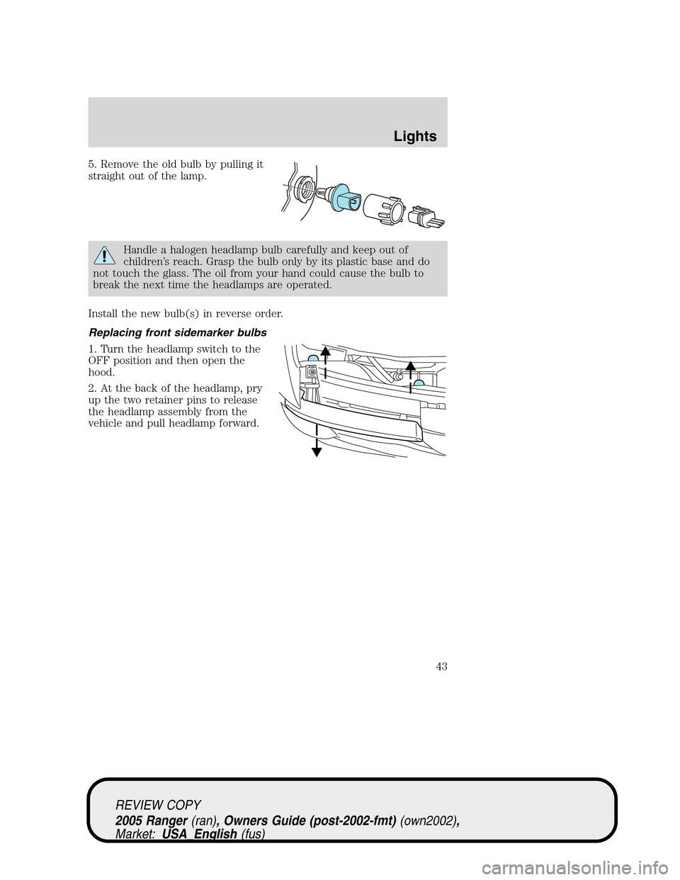 FORD RANGER 2005 2.G Owners Manual 5. Remove the old bulb by pulling it
straight out of the lamp.
Handle a halogen headlamp bulb carefully and keep out of
children’s reach. Grasp the bulb only by its plastic base and do
not touch the