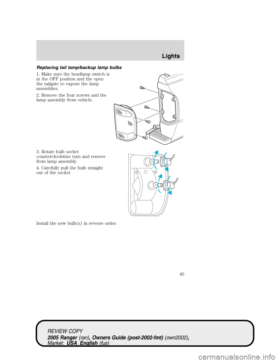 FORD RANGER 2005 2.G User Guide Replacing tail lamp/backup lamp bulbs
1. Make sure the headlamp switch is
in the OFF position and the open
the tailgate to expose the lamp
assemblies.
2. Remove the four screws and the
lamp assembly f FORD RANGER 2005 2.G User Guide Replacing tail lamp/backup lamp bulbs
1. Make sure the headlamp switch is
in the OFF position and the open
the tailgate to expose the lamp
assemblies.
2. Remove the four screws and the
lamp assembly f