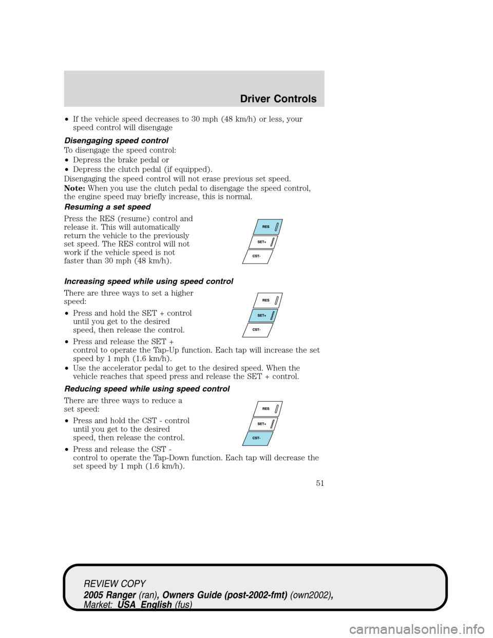 FORD RANGER 2005 2.G User Guide •If the vehicle speed decreases to 30 mph (48 km/h) or less, your
speed control will disengage
Disengaging speed control
To disengage the speed control:
•Depress the brake pedal or
•Depress the FORD RANGER 2005 2.G User Guide •If the vehicle speed decreases to 30 mph (48 km/h) or less, your
speed control will disengage
Disengaging speed control
To disengage the speed control:
•Depress the brake pedal or
•Depress the