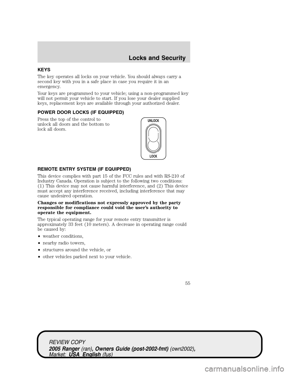 FORD RANGER 2005 2.G Owners Manual KEYS
The key operates all locks on your vehicle. You should always carry a
second key with you in a safe place in case you require it in an
emergency.
Your keys are programmed to your vehicle; using a FORD RANGER 2005 2.G Owners Manual KEYS
The key operates all locks on your vehicle. You should always carry a
second key with you in a safe place in case you require it in an
emergency.
Your keys are programmed to your vehicle; using a