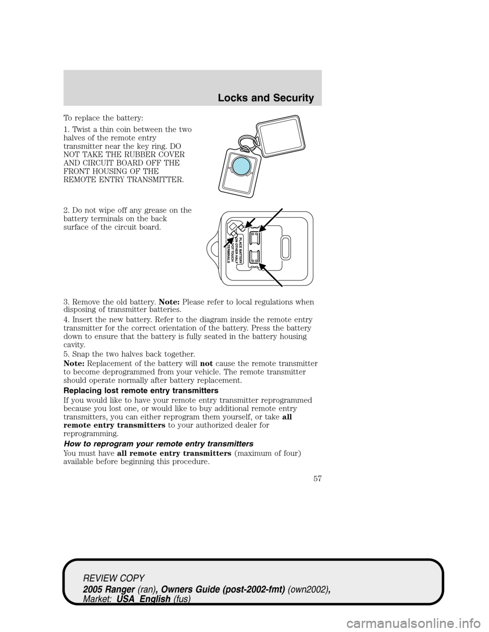 FORD RANGER 2005 2.G Owners Manual To replace the battery:
1. Twist a thin coin between the two
halves of the remote entry
transmitter near the key ring. DO
NOT TAKE THE RUBBER COVER
AND CIRCUIT BOARD OFF THE
FRONT HOUSING OF THE
REMOT