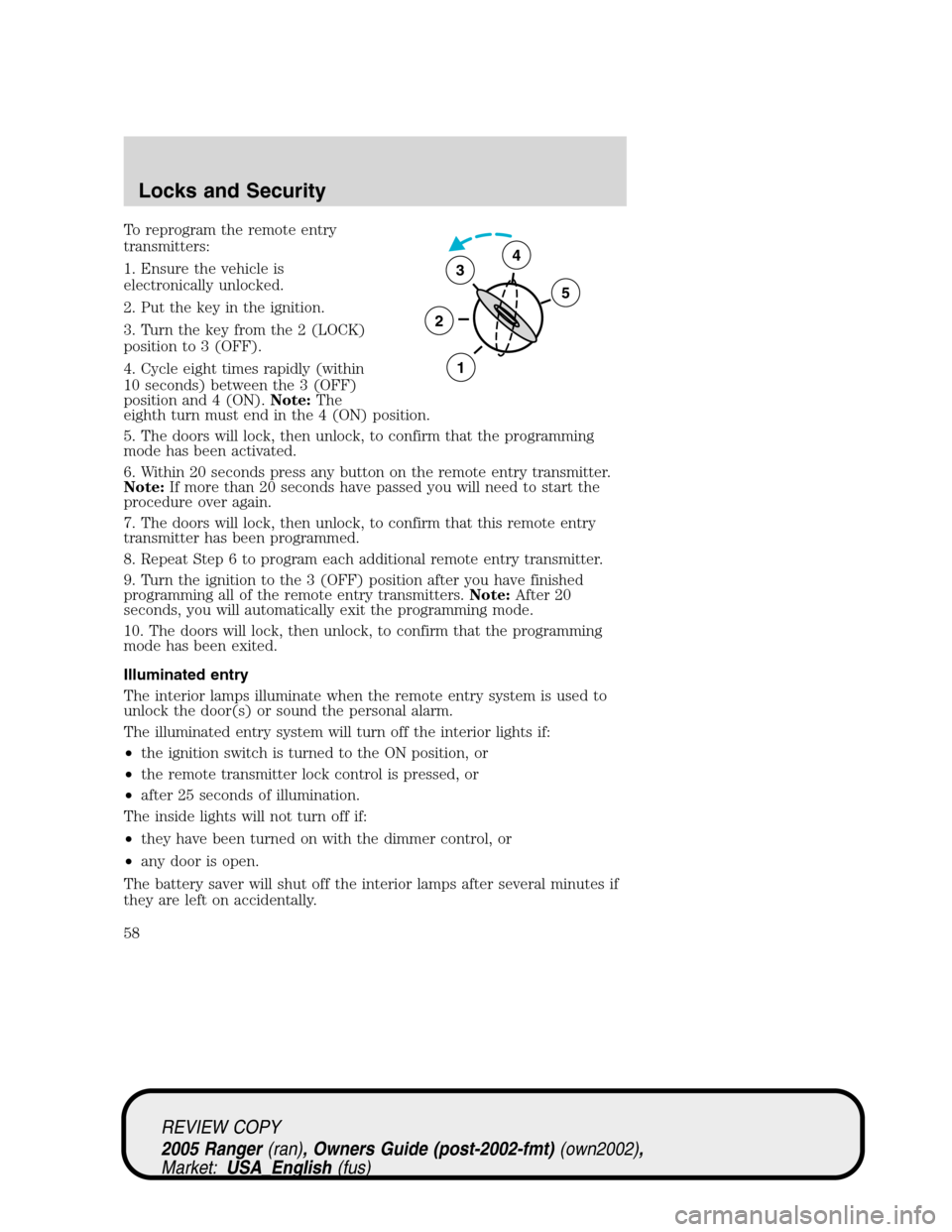 FORD RANGER 2005 2.G Workshop Manual To reprogram the remote entry
transmitters:
1. Ensure the vehicle is
electronically unlocked.
2. Put the key in the ignition.
3. Turn the key from the 2 (LOCK)
position to 3 (OFF).
4. Cycle eight time