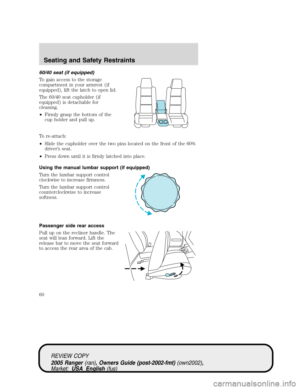 FORD RANGER 2005 2.G User Guide 60/40 seat (if equipped)
To gain access to the storage
compartment in your armrest (if
equipped), lift the latch to open lid.
The 60/40 seat cupholder (if
equipped) is detachable for
cleaning.
•Firm