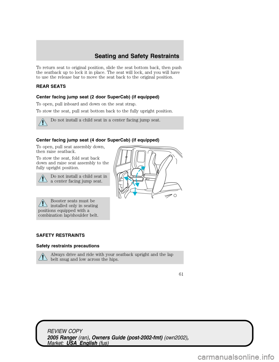 FORD RANGER 2005 2.G Owners Manual To return seat to original position, slide the seat bottom back, then push
the seatback up to lock it in place. The seat will lock, and you will have
to use the release bar to move the seat back to th FORD RANGER 2005 2.G Owners Manual To return seat to original position, slide the seat bottom back, then push
the seatback up to lock it in place. The seat will lock, and you will have
to use the release bar to move the seat back to th