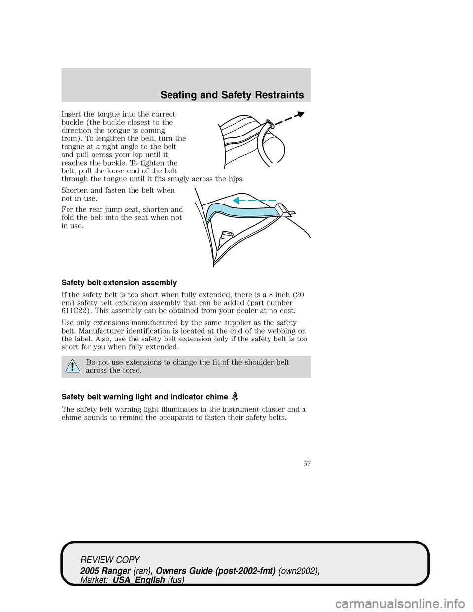 FORD RANGER 2005 2.G Repair Manual Insert the tongue into the correct
buckle (the buckle closest to the
direction the tongue is coming
from). To lengthen the belt, turn the
tongue at a right angle to the belt
and pull across your lap u FORD RANGER 2005 2.G Repair Manual Insert the tongue into the correct
buckle (the buckle closest to the
direction the tongue is coming
from). To lengthen the belt, turn the
tongue at a right angle to the belt
and pull across your lap u