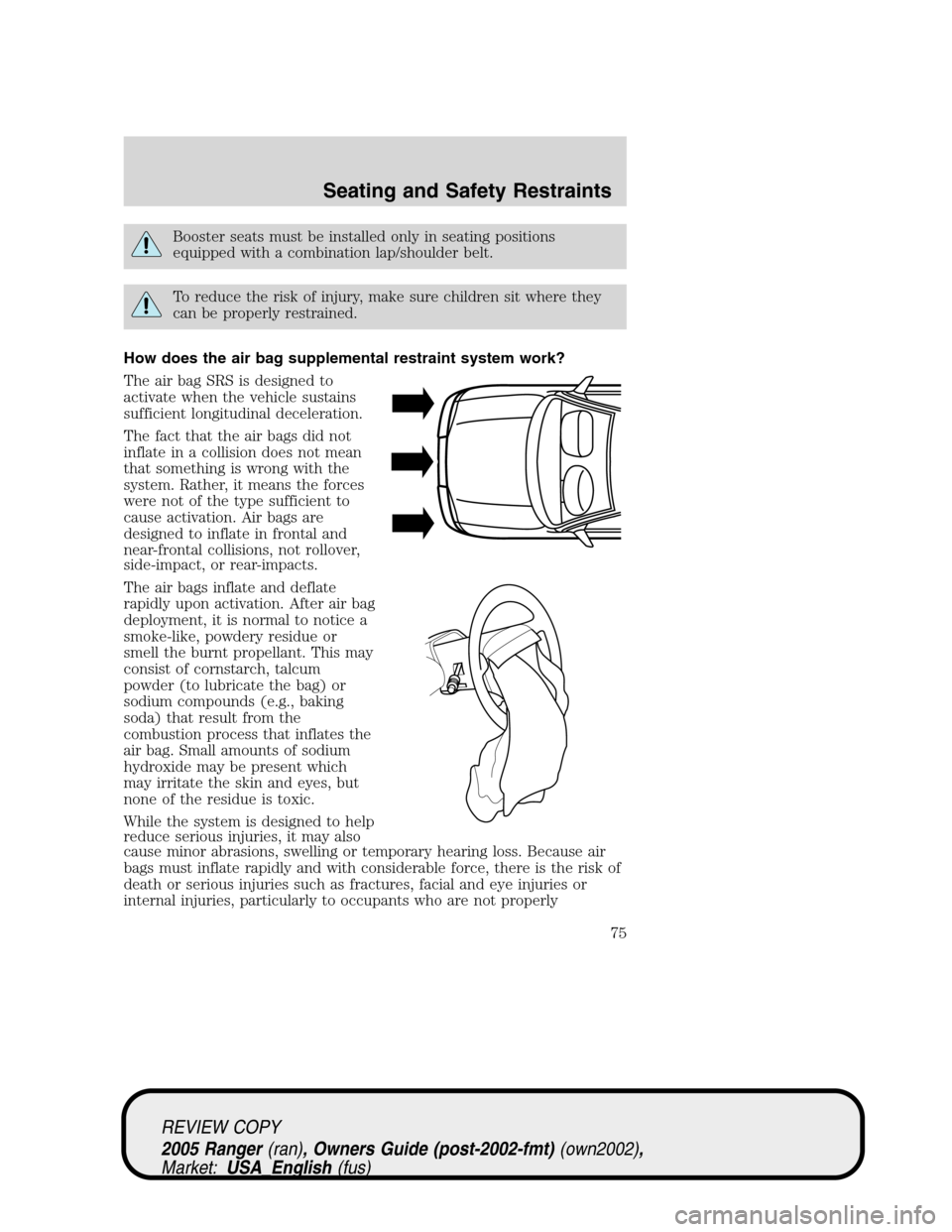 FORD RANGER 2005 2.G Owners Manual Booster seats must be installed only in seating positions
equipped with a combination lap/shoulder belt.
To reduce the risk of injury, make sure children sit where they
can be properly restrained.
How