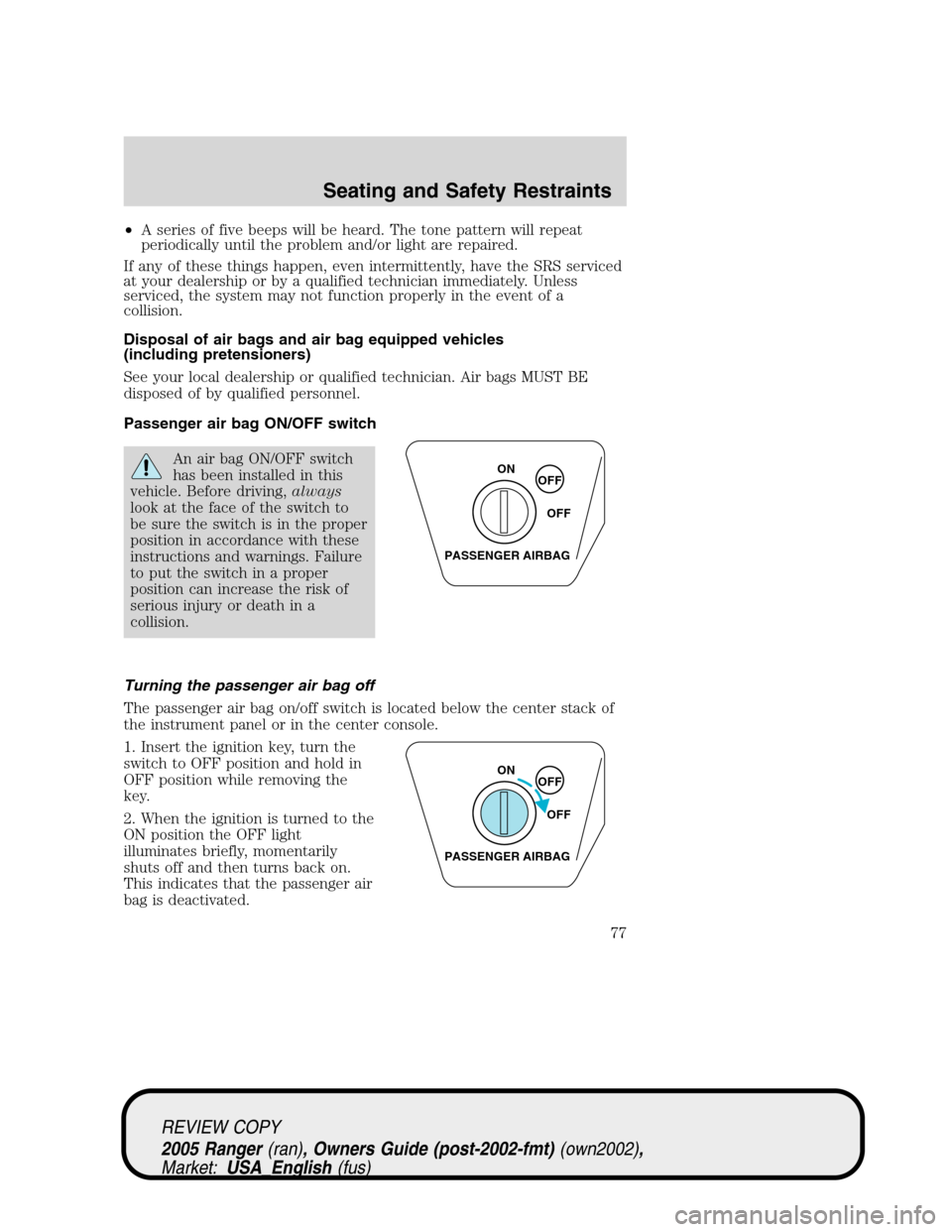 FORD RANGER 2005 2.G Owners Manual •A series of five beeps will be heard. The tone pattern will repeat
periodically until the problem and/or light are repaired.
If any of these things happen, even intermittently, have the SRS service FORD RANGER 2005 2.G Owners Manual •A series of five beeps will be heard. The tone pattern will repeat
periodically until the problem and/or light are repaired.
If any of these things happen, even intermittently, have the SRS service