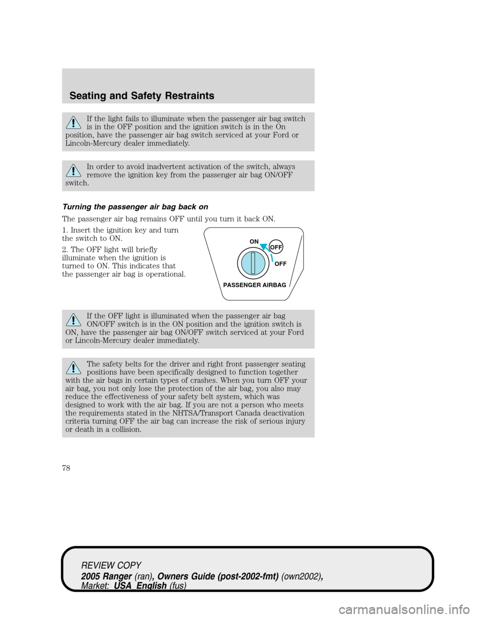 FORD RANGER 2005 2.G Owners Manual If the light fails to illuminate when the passenger air bag switch
is in the OFF position and the ignition switch is in the On
position, have the passenger air bag switch serviced at your Ford or
Linc FORD RANGER 2005 2.G Owners Manual If the light fails to illuminate when the passenger air bag switch
is in the OFF position and the ignition switch is in the On
position, have the passenger air bag switch serviced at your Ford or
Linc