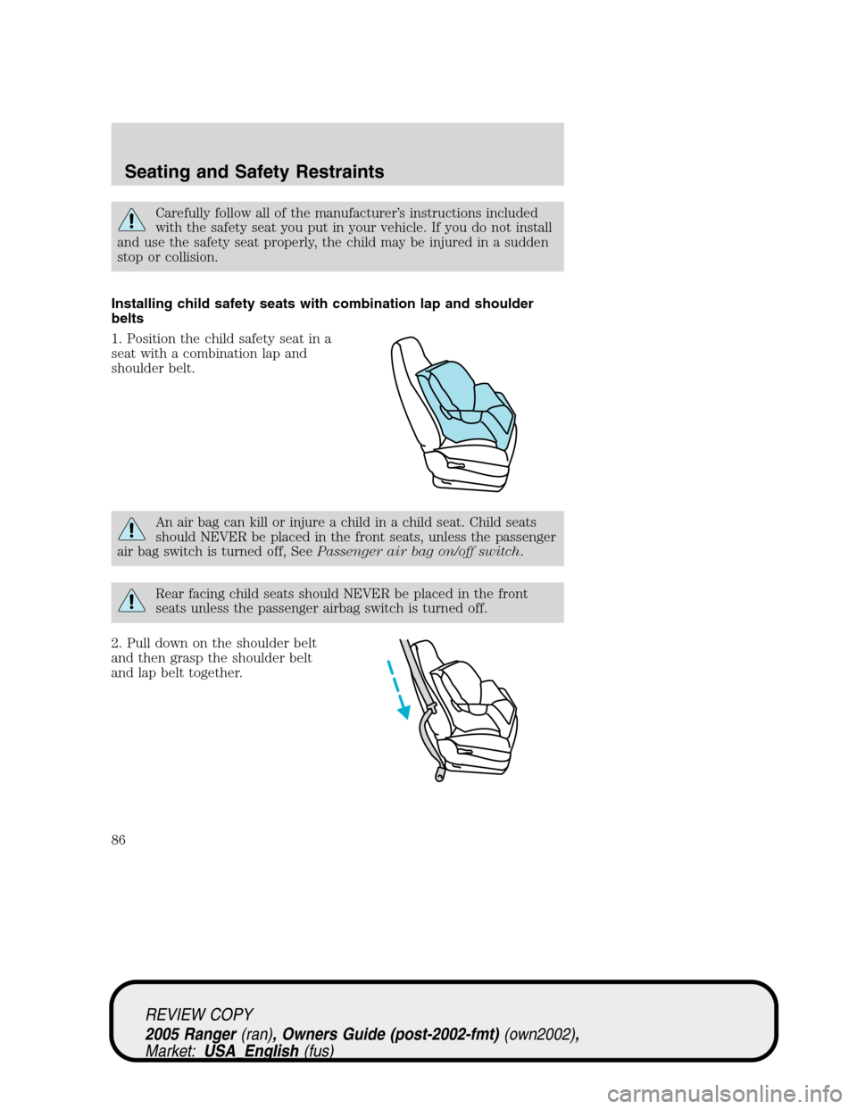 FORD RANGER 2005 2.G Owners Manual Carefully follow all of the manufacturer’s instructions included
with the safety seat you put in your vehicle. If you do not install
and use the safety seat properly, the child may be injured in a s FORD RANGER 2005 2.G Owners Manual Carefully follow all of the manufacturer’s instructions included
with the safety seat you put in your vehicle. If you do not install
and use the safety seat properly, the child may be injured in a s