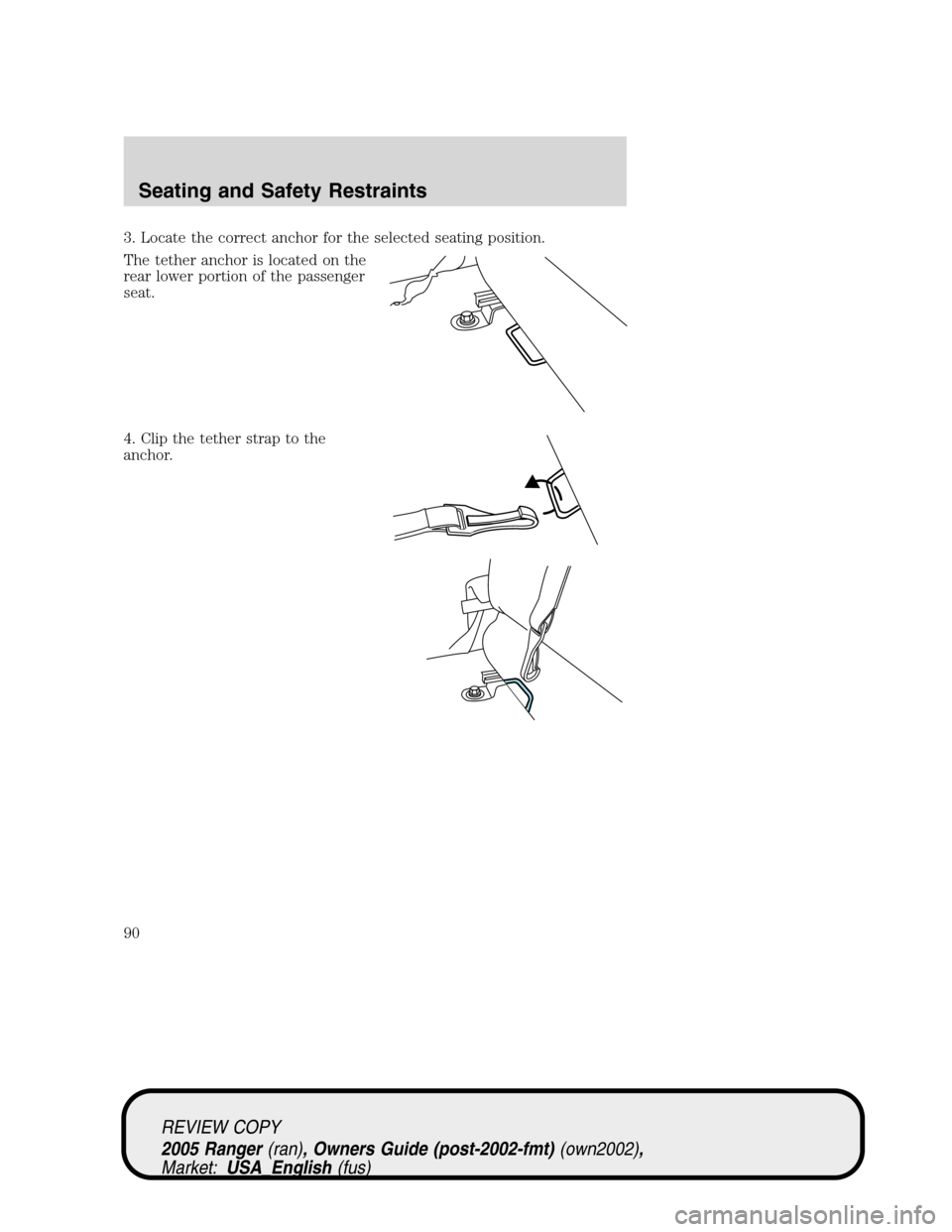 FORD RANGER 2005 2.G Manual Online 3. Locate the correct anchor for the selected seating position.
The tether anchor is located on the
rear lower portion of the passenger
seat.
4. Clip the tether strap to the
anchor.
REVIEW COPY
2005 R FORD RANGER 2005 2.G Manual Online 3. Locate the correct anchor for the selected seating position.
The tether anchor is located on the
rear lower portion of the passenger
seat.
4. Clip the tether strap to the
anchor.
REVIEW COPY
2005 R