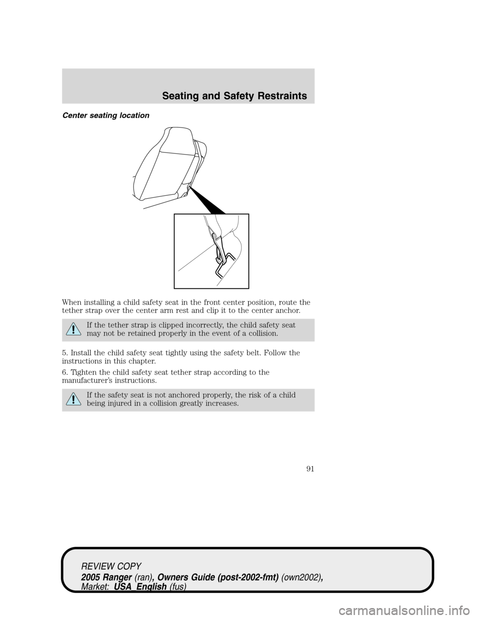 FORD RANGER 2005 2.G Owners Manual Center seating location
When installing a child safety seat in the front center position, route the
tether strap over the center arm rest and clip it to the center anchor.
If the tether strap is clipp