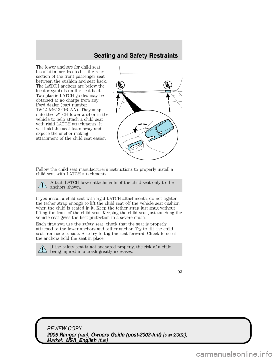 FORD RANGER 2005 2.G Owners Manual The lower anchors for child seat
installation are located at the rear
section of the front passenger seat
between the cushion and seat back.
The LATCH anchors are below the
locator symbols on the seat