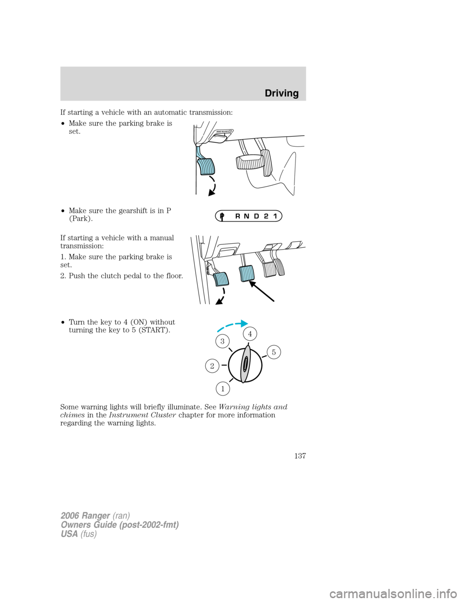 FORD RANGER 2006 2.G Owners Manual If starting a vehicle with an automatic transmission:
•Make sure the parking brake is
set.
•Make sure the gearshift is in P
(Park).
If starting a vehicle with a manual
transmission:
1. Make sure t FORD RANGER 2006 2.G Owners Manual If starting a vehicle with an automatic transmission:
•Make sure the parking brake is
set.
•Make sure the gearshift is in P
(Park).
If starting a vehicle with a manual
transmission:
1. Make sure t