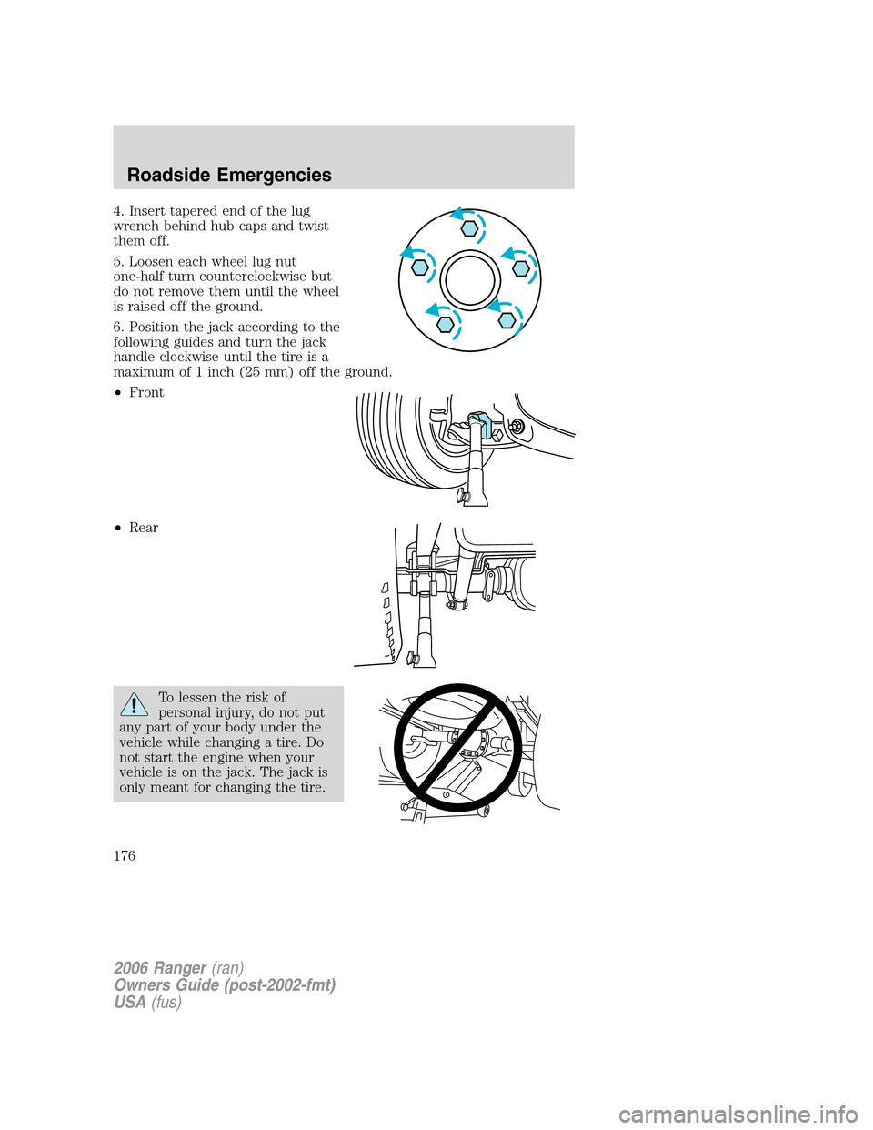 FORD RANGER 2006 2.G Service Manual 4. Insert tapered end of the lug
wrench behind hub caps and twist
them off.
5. Loosen each wheel lug nut
one-half turn counterclockwise but
do not remove them until the wheel
is raised off the ground. FORD RANGER 2006 2.G Service Manual 4. Insert tapered end of the lug
wrench behind hub caps and twist
them off.
5. Loosen each wheel lug nut
one-half turn counterclockwise but
do not remove them until the wheel
is raised off the ground.