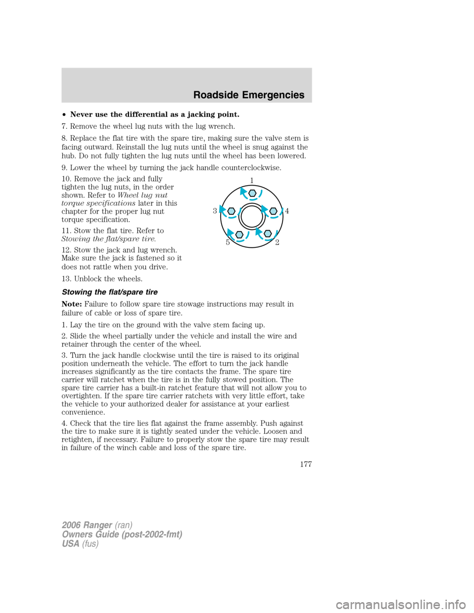 FORD RANGER 2006 2.G Owners Manual •Never use the differential as a jacking point.
7. Remove the wheel lug nuts with the lug wrench.
8. Replace the flat tire with the spare tire, making sure the valve stem is
facing outward. Reinstal