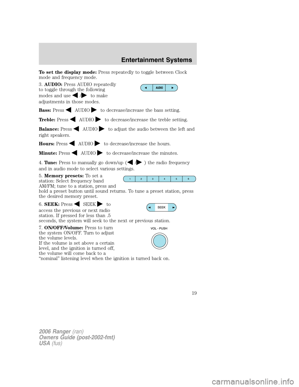 FORD RANGER 2006 2.G Owners Manual To set the display mode:Press repeatedly to toggle between Clock
mode and frequency mode.
3.AUDIO:Press AUDIO repeatedly
to toggle through the following
modes and use
/to make
adjustments in those mod FORD RANGER 2006 2.G Owners Manual To set the display mode:Press repeatedly to toggle between Clock
mode and frequency mode.
3.AUDIO:Press AUDIO repeatedly
to toggle through the following
modes and use
/to make
adjustments in those mod